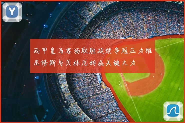 西甲皇马客场取胜延续争冠压力维尼修斯与贝林厄姆成关键火力