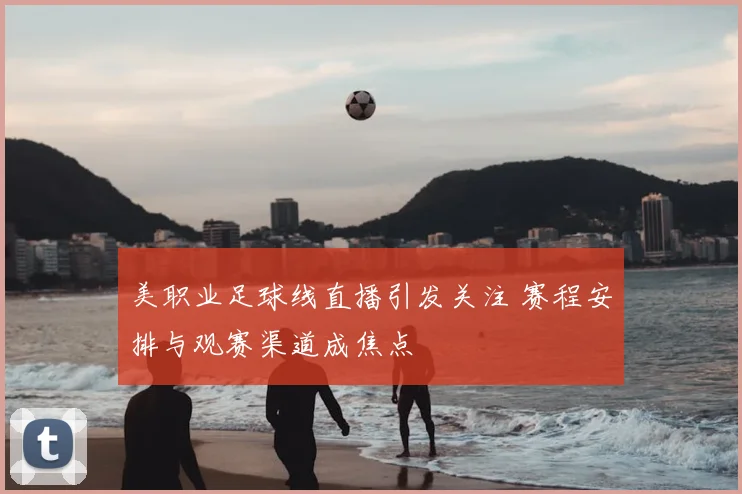 美职业足球线直播引发关注 赛程安排与观赛渠道成焦点