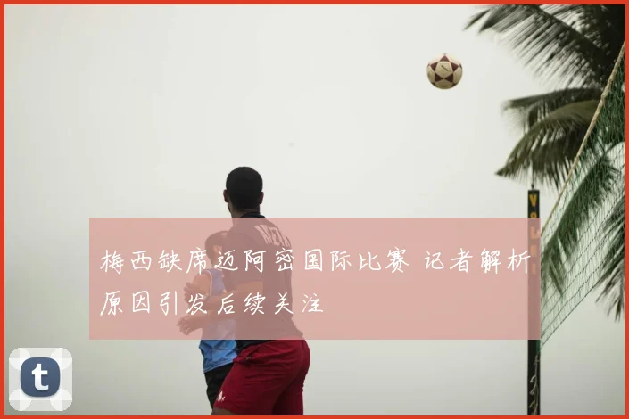 梅西缺席迈阿密国际比赛 记者解析原因引发后续关注
