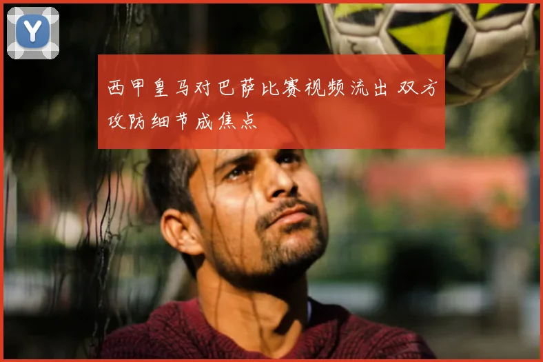 西甲皇马对巴萨比赛视频流出 双方攻防细节成焦点