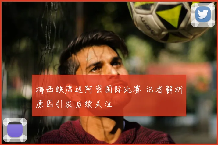梅西缺席迈阿密国际比赛 记者解析原因引发后续关注