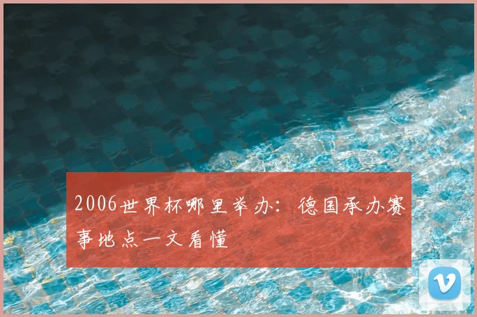 2006世界杯哪里举办：德国承办赛事地点一文看懂
