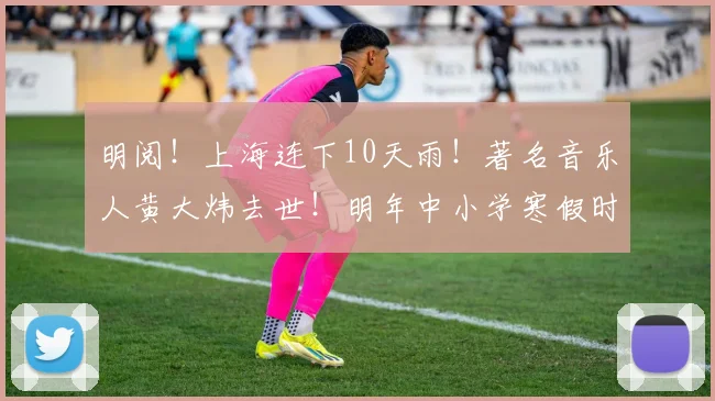 明阅!上海连下10天雨!著名音乐人黄大炜去世!明年中小学寒假时间定了!中国裁判本届世界杯首秀!七彩干贝汤做法