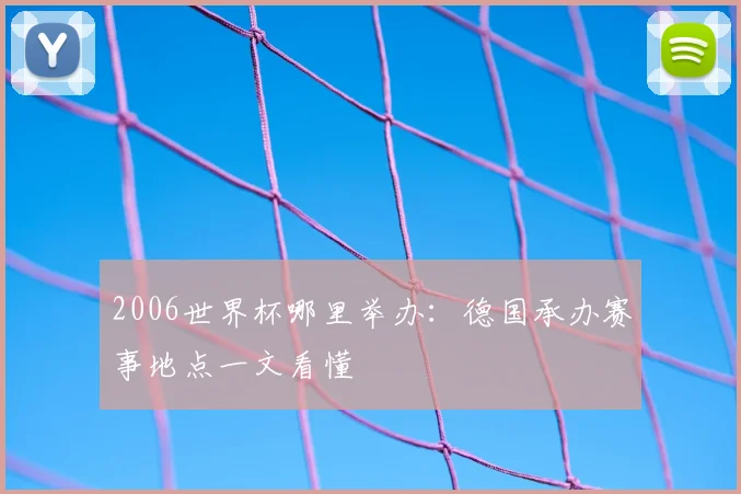 2006世界杯哪里举办：德国承办赛事地点一文看懂