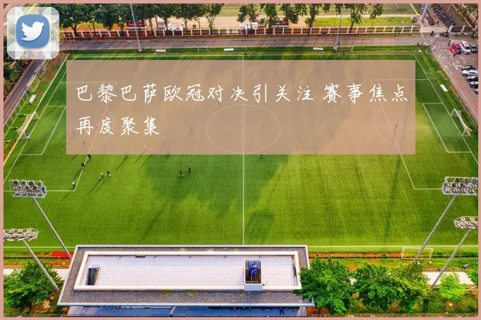 巴黎巴萨欧冠对决引关注 赛事焦点再度聚集