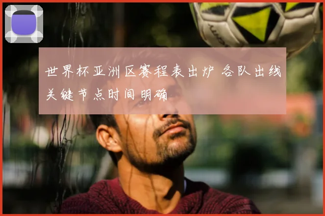 世界杯亚洲区赛程表出炉 各队出线关键节点时间明确